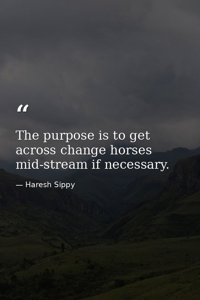 The purpose is to get across change horses mid-stream if necessary. — Haresh Sippy