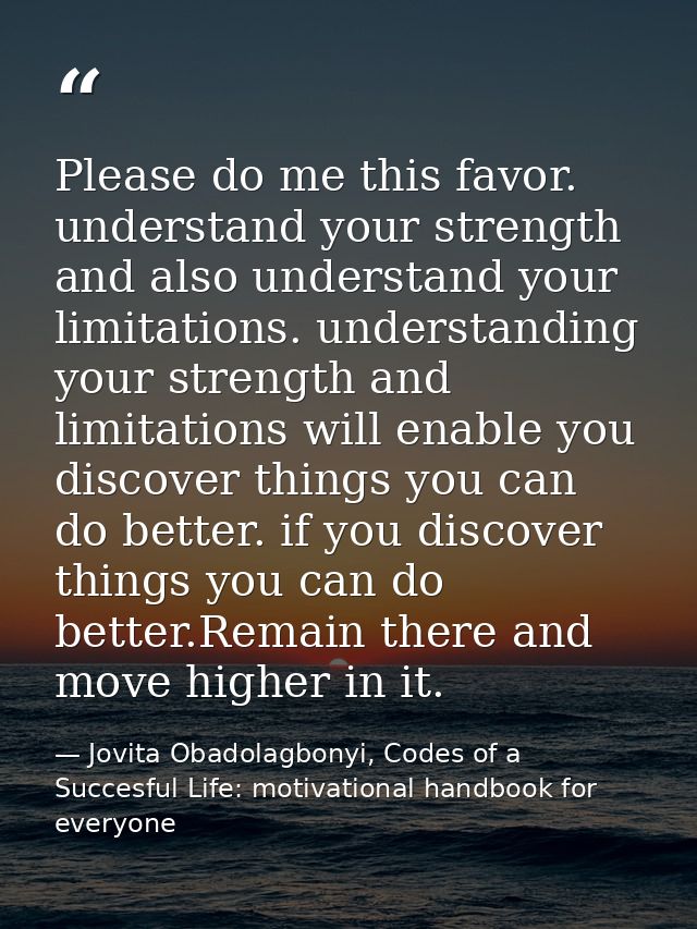 Please do me this favor. understand your strength and also understand your limitations. understanding your strength and  — Jovita Obadolagbonyi, Codes of a Succesful Life: motivational handbook for everyone