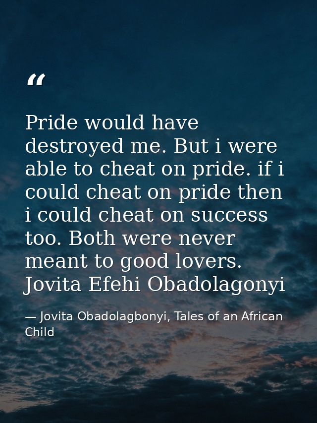 Pride would have destroyed me. But i were able to cheat on pride. if i could cheat on pride then i could cheat on succes — Jovita Obadolagbonyi, Tales of an African Child