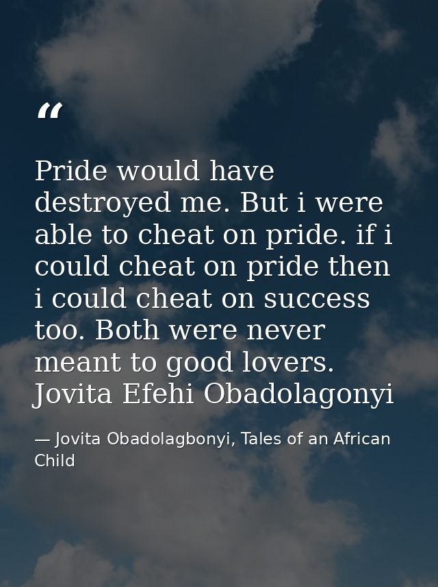 Pride would have destroyed me. But i were able to cheat on pride. if i could cheat on pride then i could cheat on succes — Jovita Obadolagbonyi, Tales of an African Child