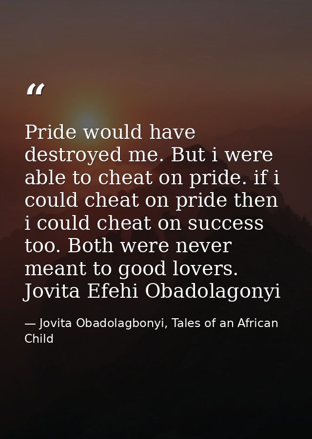Pride would have destroyed me. But i were able to cheat on pride. if i could cheat on pride then i could cheat on succes — Jovita Obadolagbonyi, Tales of an African Child