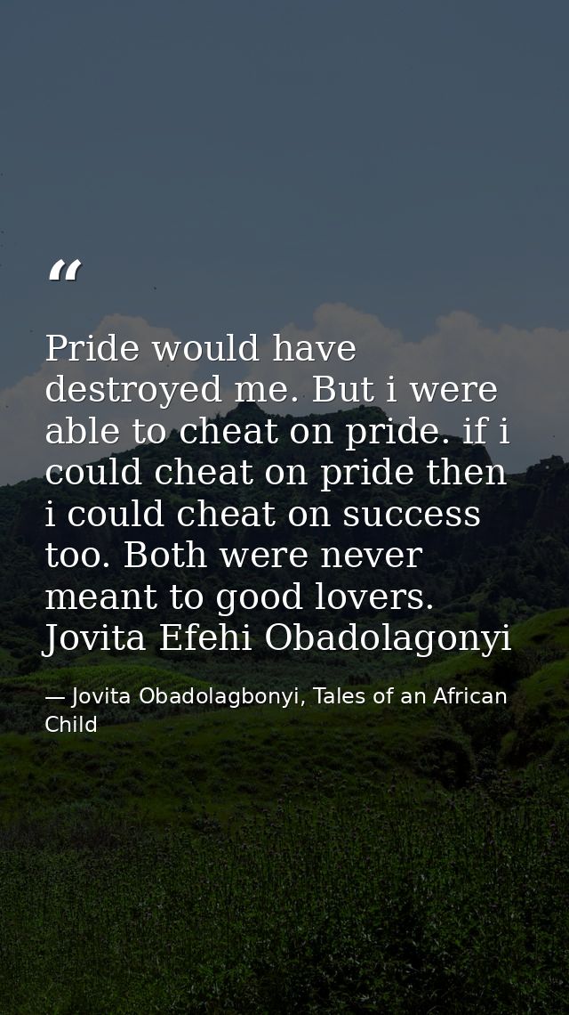 Pride would have destroyed me. But i were able to cheat on pride. if i could cheat on pride then i could cheat on succes — Jovita Obadolagbonyi, Tales of an African Child