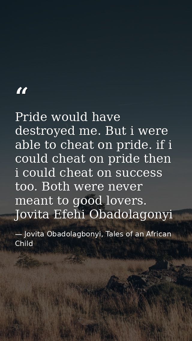Pride would have destroyed me. But i were able to cheat on pride. if i could cheat on pride then i could cheat on succes — Jovita Obadolagbonyi, Tales of an African Child