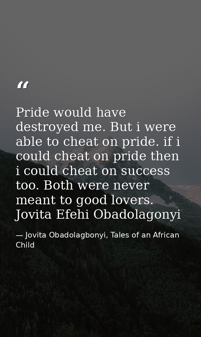 Pride would have destroyed me. But i were able to cheat on pride. if i could cheat on pride then i could cheat on succes — Jovita Obadolagbonyi, Tales of an African Child