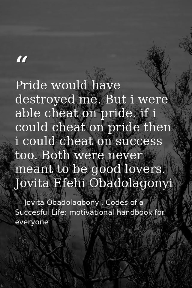 Pride would have destroyed me. But i were able cheat on pride. if i could cheat on pride then i could cheat on success t — Jovita Obadolagbonyi, Codes of a Succesful Life: motivational handbook for everyone