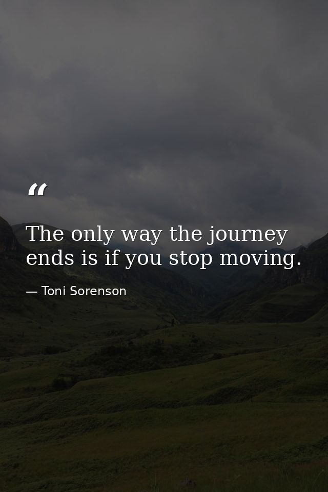 The only way the journey ends is if you stop moving. — Toni Sorenson