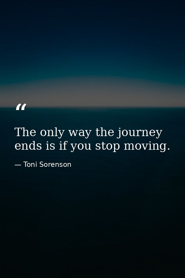 The only way the journey ends is if you stop moving. — Toni Sorenson