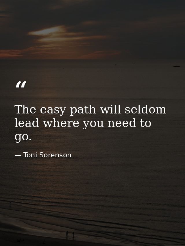The easy path will seldom lead where you need to go. — Toni Sorenson