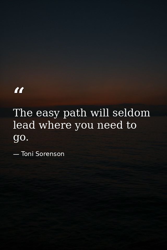 The easy path will seldom lead where you need to go. — Toni Sorenson