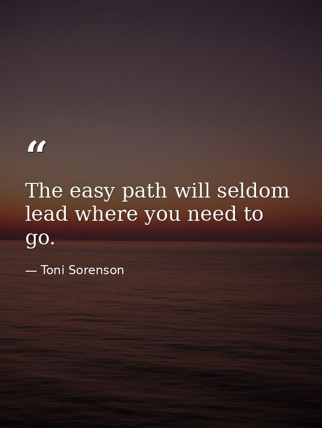 The easy path will seldom lead where you need to go. — Toni Sorenson