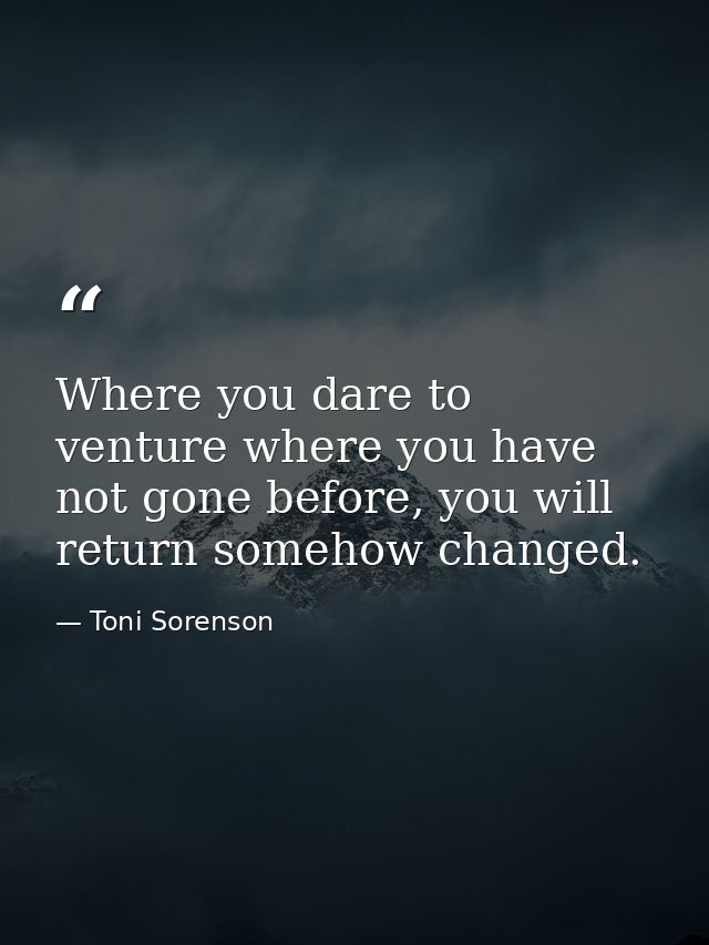 Where you dare to venture where you have not gone before, you will return somehow changed. — Toni Sorenson