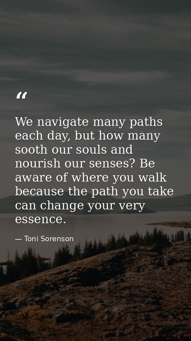 We navigate many paths each day, but how many sooth our souls and nourish our senses? Be aware of where you walk because — Toni Sorenson