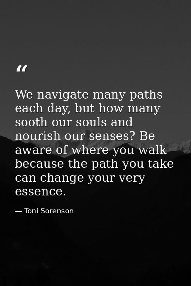 We navigate many paths each day, but how many sooth our souls and nourish our senses? Be aware of where you walk because — Toni Sorenson
