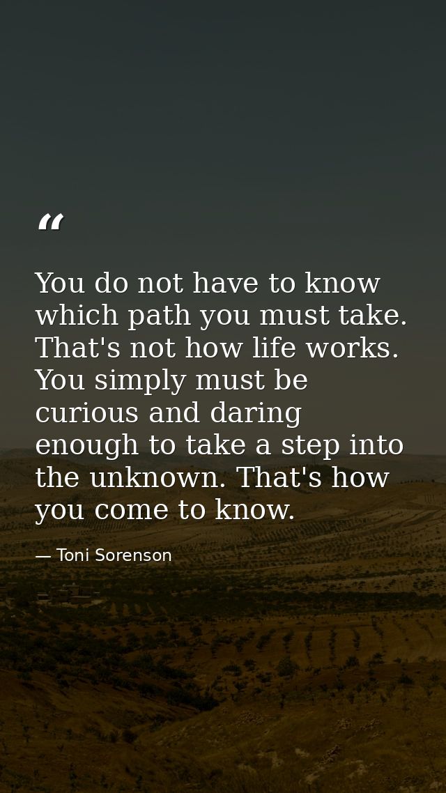 You do not have to know which path you must take. That's not how life works. You simply must be curious and daring enoug — Toni Sorenson