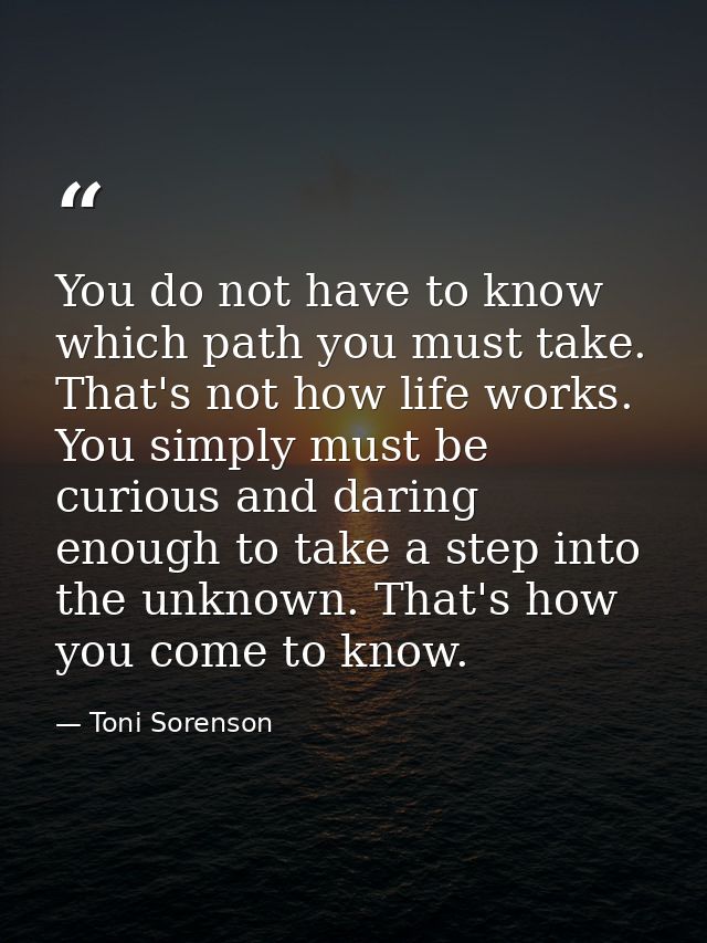 You do not have to know which path you must take. That's not how life works. You simply must be curious and daring enoug — Toni Sorenson