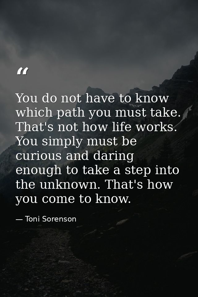 You do not have to know which path you must take. That's not how life works. You simply must be curious and daring enoug — Toni Sorenson
