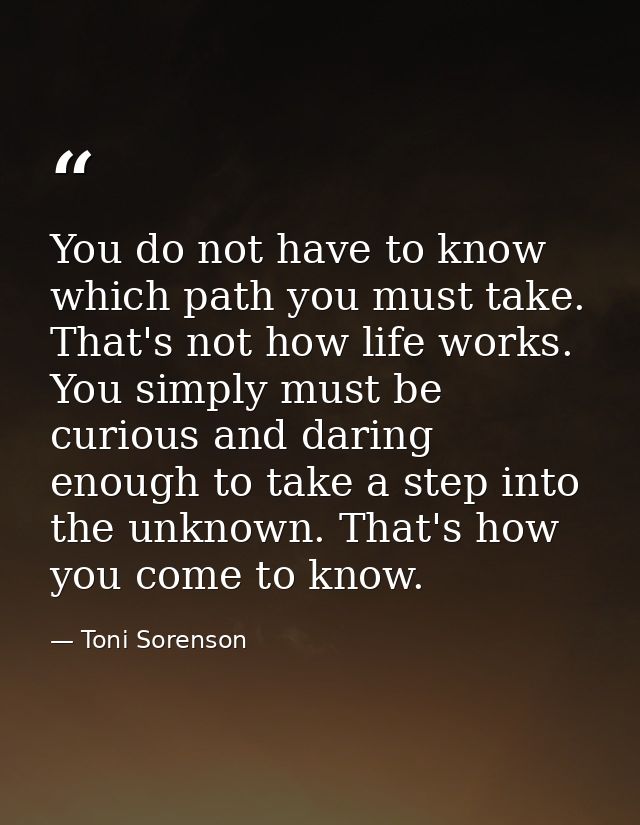 You do not have to know which path you must take. That's not how life works. You simply must be curious and daring enoug — Toni Sorenson