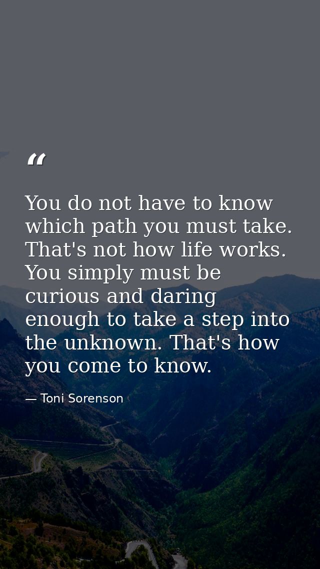You do not have to know which path you must take. That's not how life works. You simply must be curious and daring enoug — Toni Sorenson