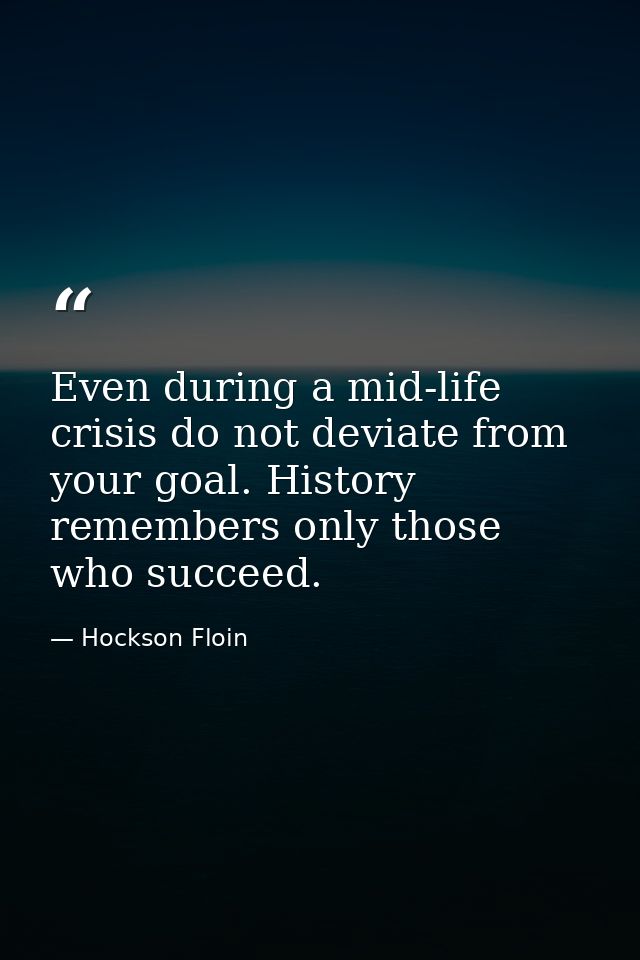Even during a mid-life crisis do not deviate from your goal. History remembers only those who succeed. — Hockson Floin