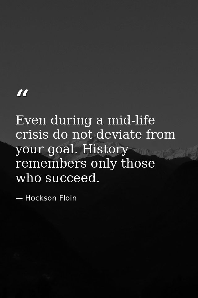 Even during a mid-life crisis do not deviate from your goal. History remembers only those who succeed. — Hockson Floin