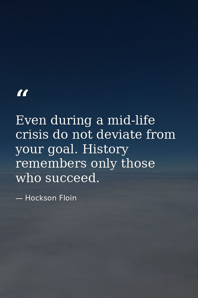 Even during a mid-life crisis do not deviate from your goal. History remembers only those who succeed. — Hockson Floin