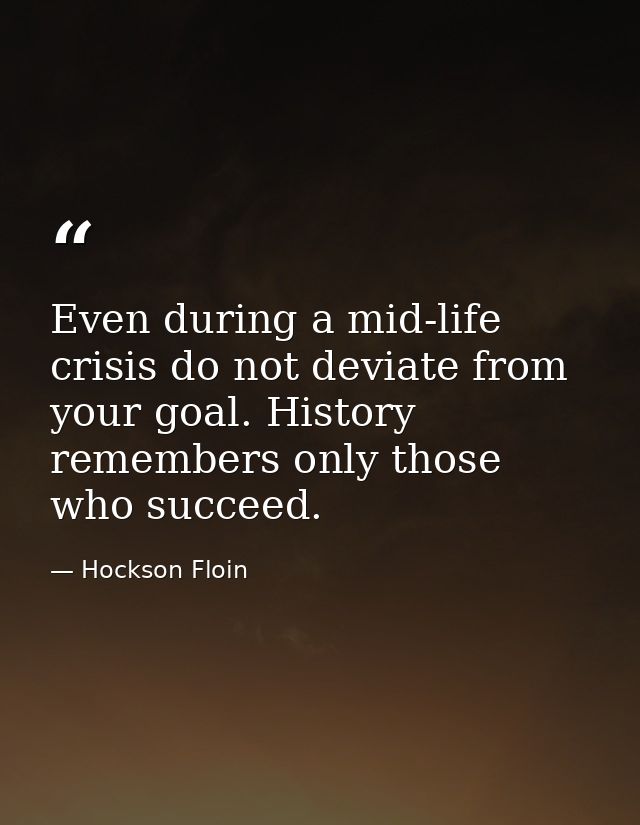 Even during a mid-life crisis do not deviate from your goal. History remembers only those who succeed. — Hockson Floin
