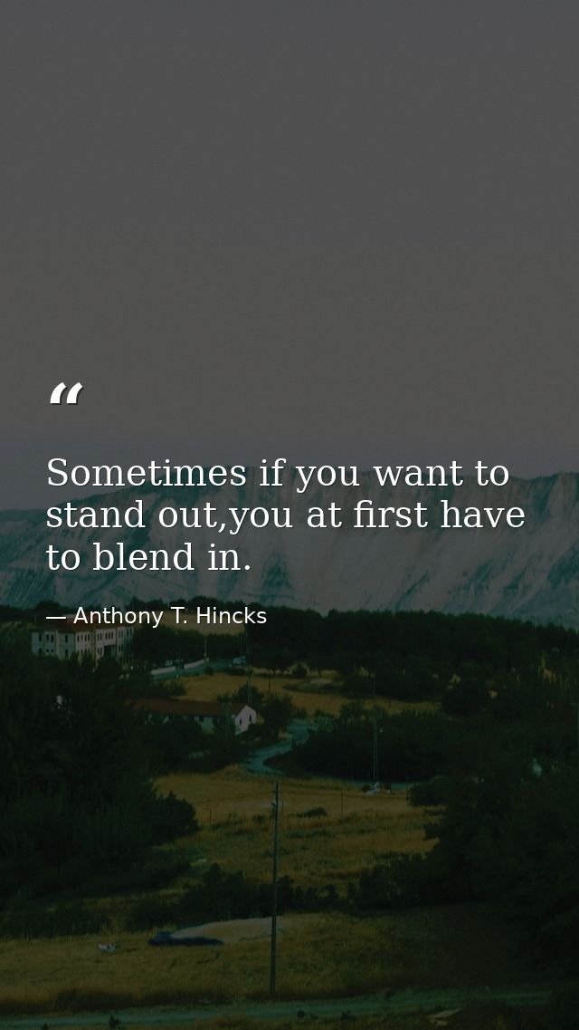 Sometimes if you want to stand out,you at first have to blend in. — Anthony T. Hincks
