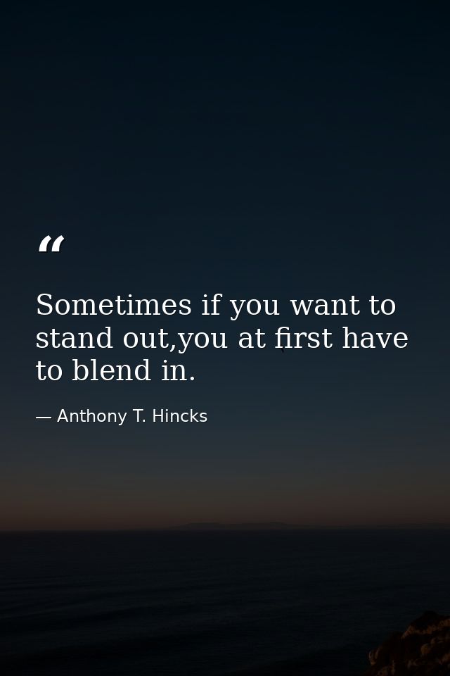 Sometimes if you want to stand out,you at first have to blend in. — Anthony T. Hincks
