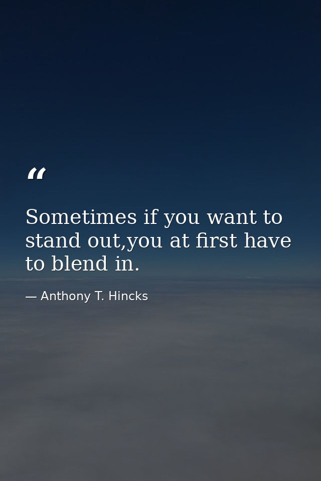 Sometimes if you want to stand out,you at first have to blend in. — Anthony T. Hincks