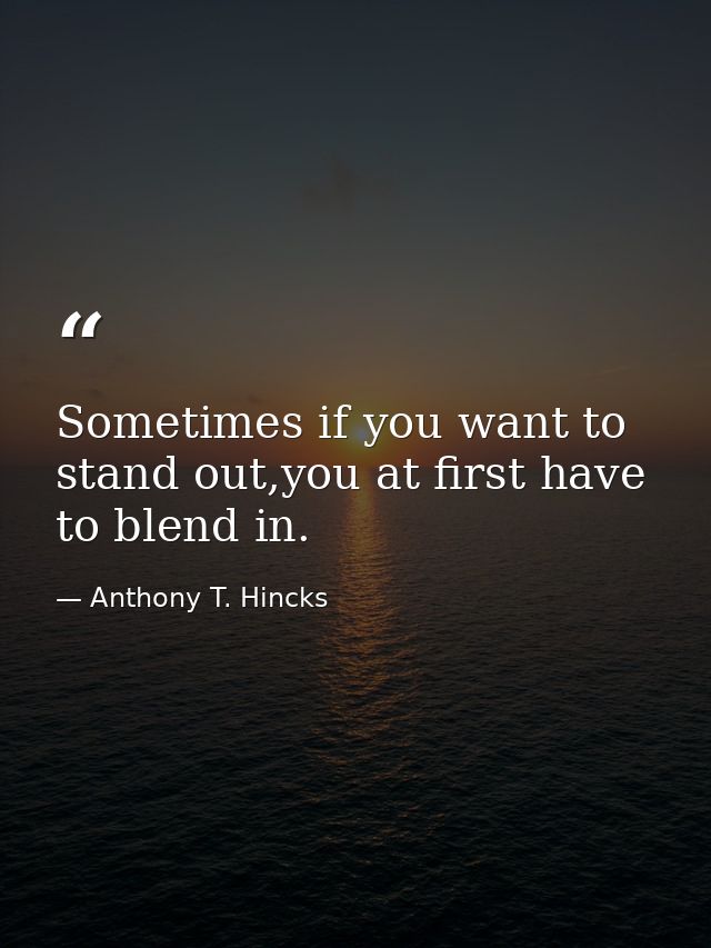 Sometimes if you want to stand out,you at first have to blend in. — Anthony T. Hincks