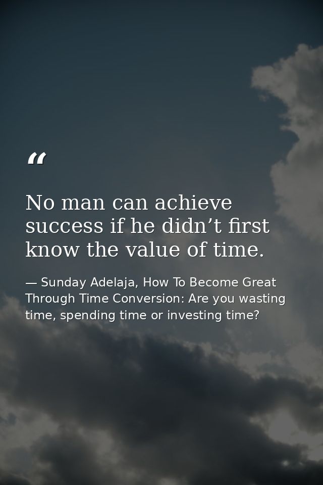 No man can achieve success if he didn’t first know the value of time. — Sunday Adelaja, How To Become Great Through Time Conversion: Are you wasting time, spending time or investing time?