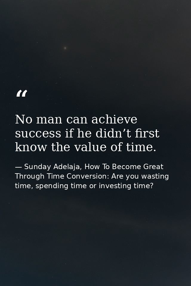 No man can achieve success if he didn’t first know the value of time. — Sunday Adelaja, How To Become Great Through Time Conversion: Are you wasting time, spending time or investing time?