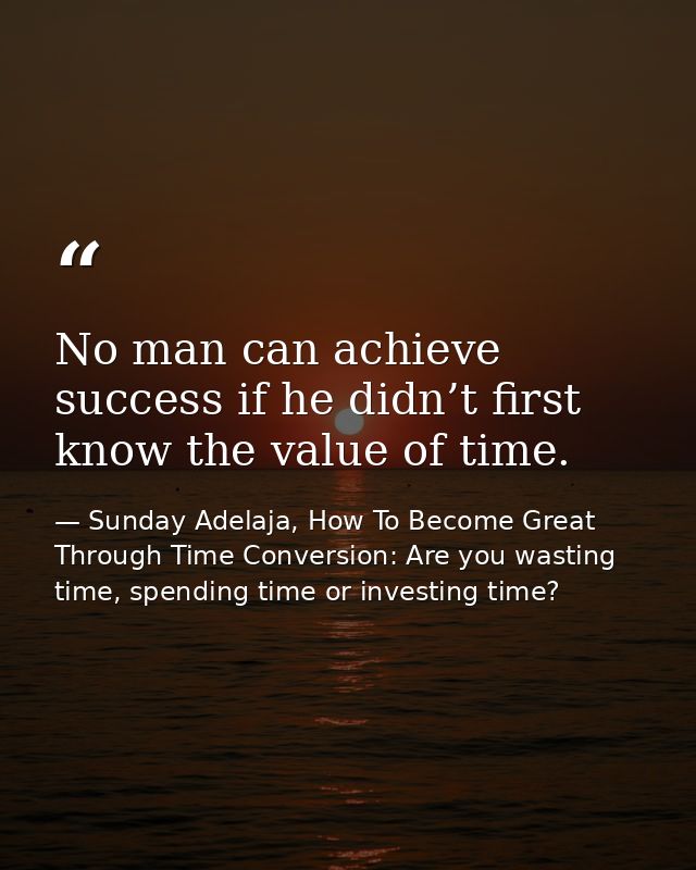 No man can achieve success if he didn’t first know the value of time. — Sunday Adelaja, How To Become Great Through Time Conversion: Are you wasting time, spending time or investing time?
