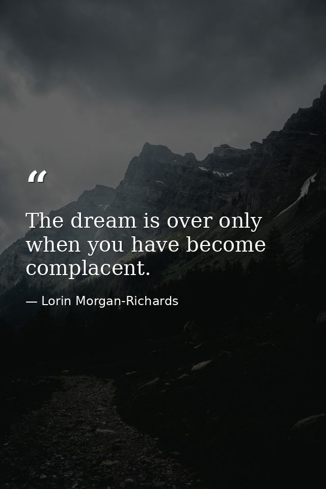 The dream is over only when you have become complacent. — Lorin Morgan-Richards