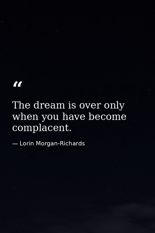 The dream is over only when you have become complacent. — Lorin Morgan-Richards