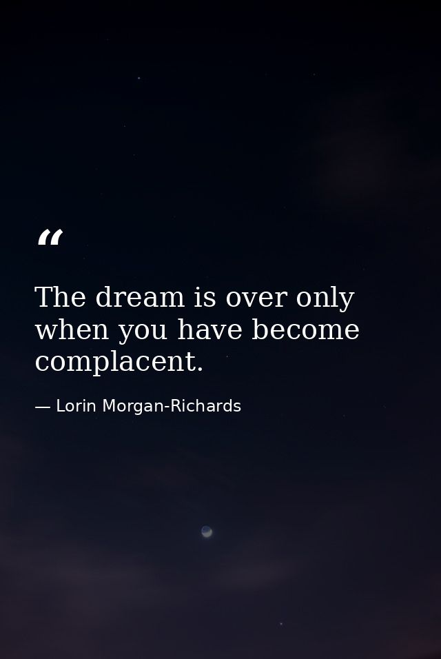 The dream is over only when you have become complacent. — Lorin Morgan-Richards