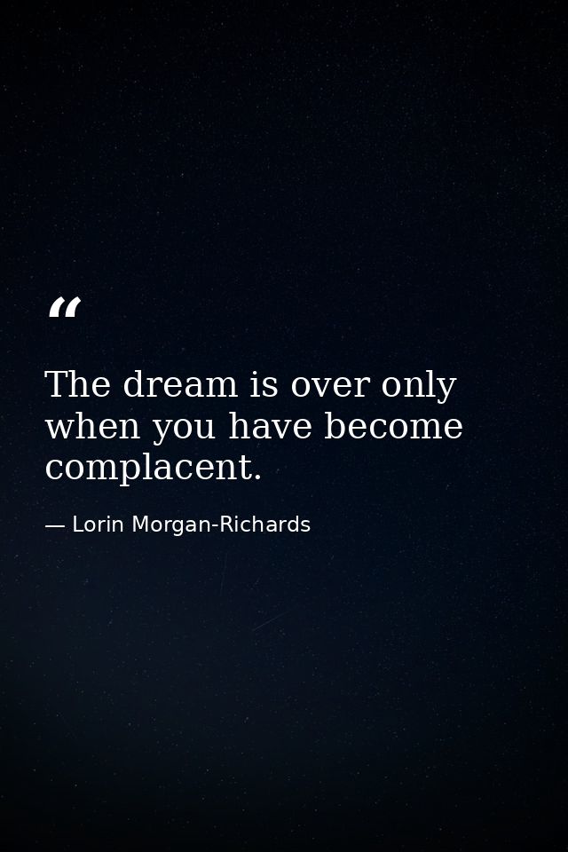 The dream is over only when you have become complacent. — Lorin Morgan-Richards