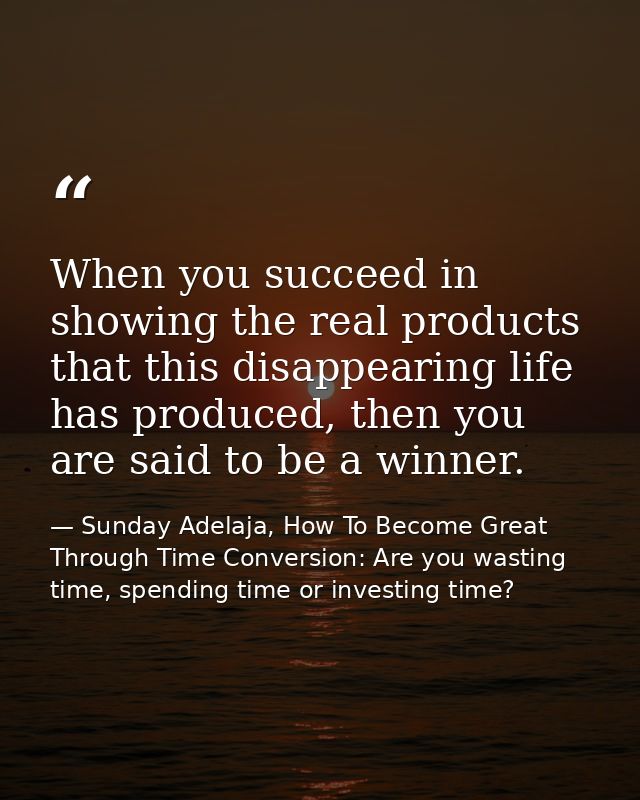 When you succeed in showing the real products that this disappearing life has produced, then you are said to be a winner — Sunday Adelaja, How To Become Great Through Time Conversion: Are you wasting time, spending time or investing time?