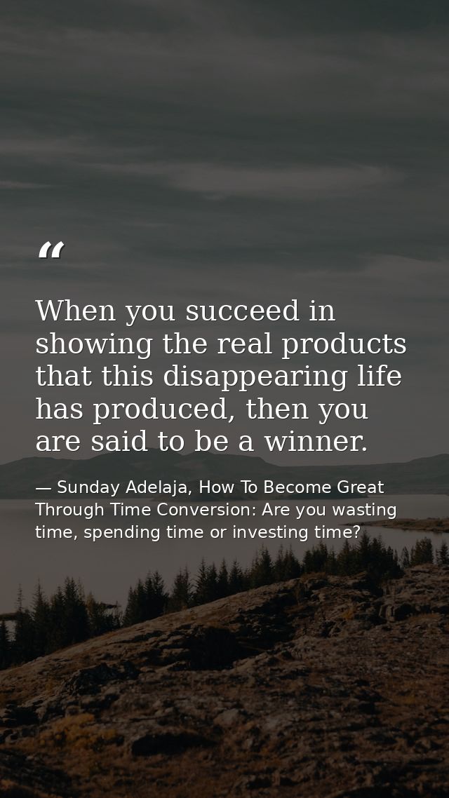 When you succeed in showing the real products that this disappearing life has produced, then you are said to be a winner — Sunday Adelaja, How To Become Great Through Time Conversion: Are you wasting time, spending time or investing time?
