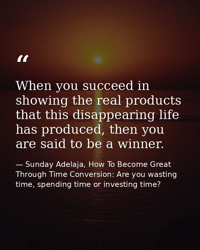 When you succeed in showing the real products that this disappearing life has produced, then you are said to be a winner — Sunday Adelaja, How To Become Great Through Time Conversion: Are you wasting time, spending time or investing time?