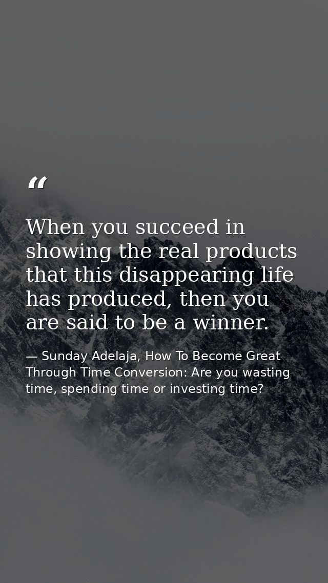 When you succeed in showing the real products that this disappearing life has produced, then you are said to be a winner — Sunday Adelaja, How To Become Great Through Time Conversion: Are you wasting time, spending time or investing time?