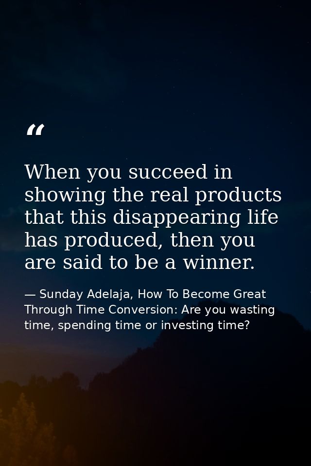When you succeed in showing the real products that this disappearing life has produced, then you are said to be a winner — Sunday Adelaja, How To Become Great Through Time Conversion: Are you wasting time, spending time or investing time?