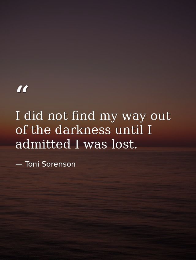 I did not find my way out of the darkness until I admitted I was lost. — Toni Sorenson