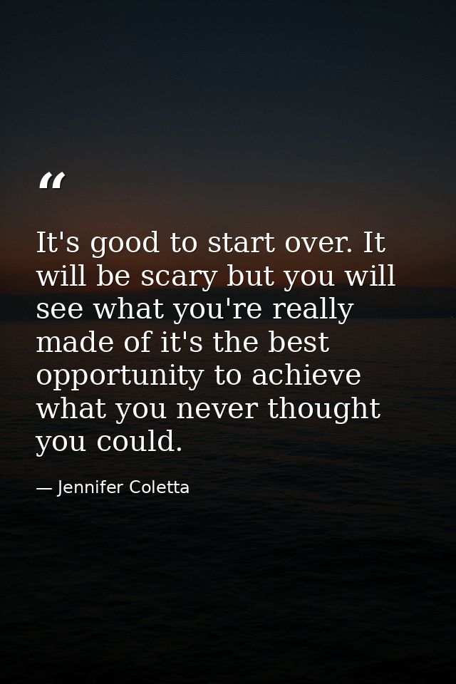 It's good to start over. It will be scary but you will see what you're really made of it's the best opportunity to achie — Jennifer Coletta