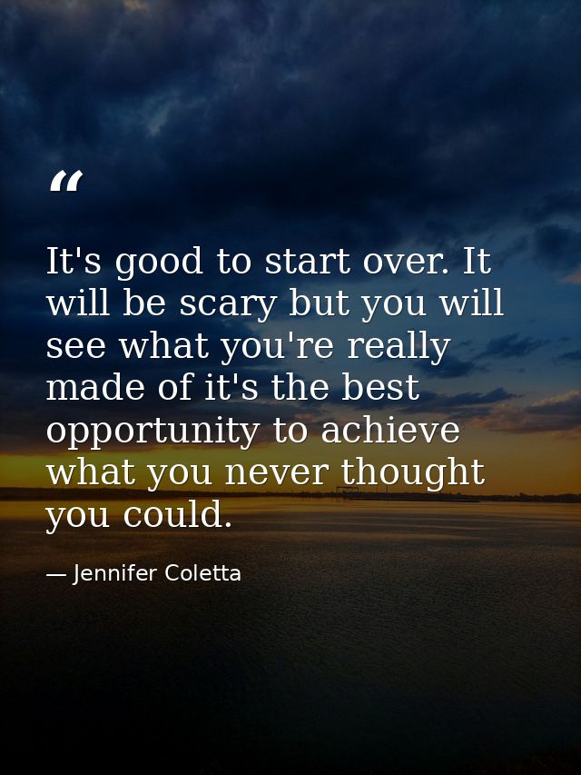 It's good to start over. It will be scary but you will see what you're really made of it's the best opportunity to achie — Jennifer Coletta