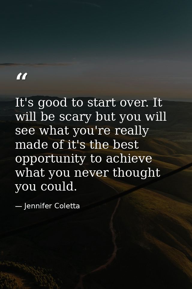 It's good to start over. It will be scary but you will see what you're really made of it's the best opportunity to achie — Jennifer Coletta
