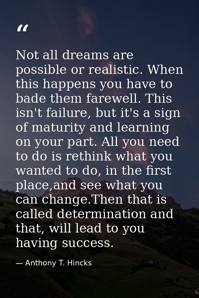 Not all dreams are possible or realistic. When this happens you have to bade them farewell. This isn't failure, but it's — Anthony T. Hincks