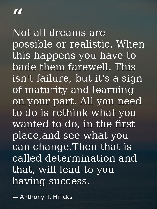 Not all dreams are possible or realistic. When this happens you have to bade them farewell. This isn't failure, but it's — Anthony T. Hincks