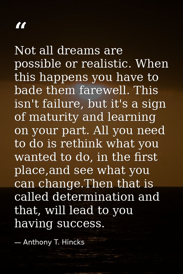 Not all dreams are possible or realistic. When this happens you have to bade them farewell. This isn't failure, but it's — Anthony T. Hincks