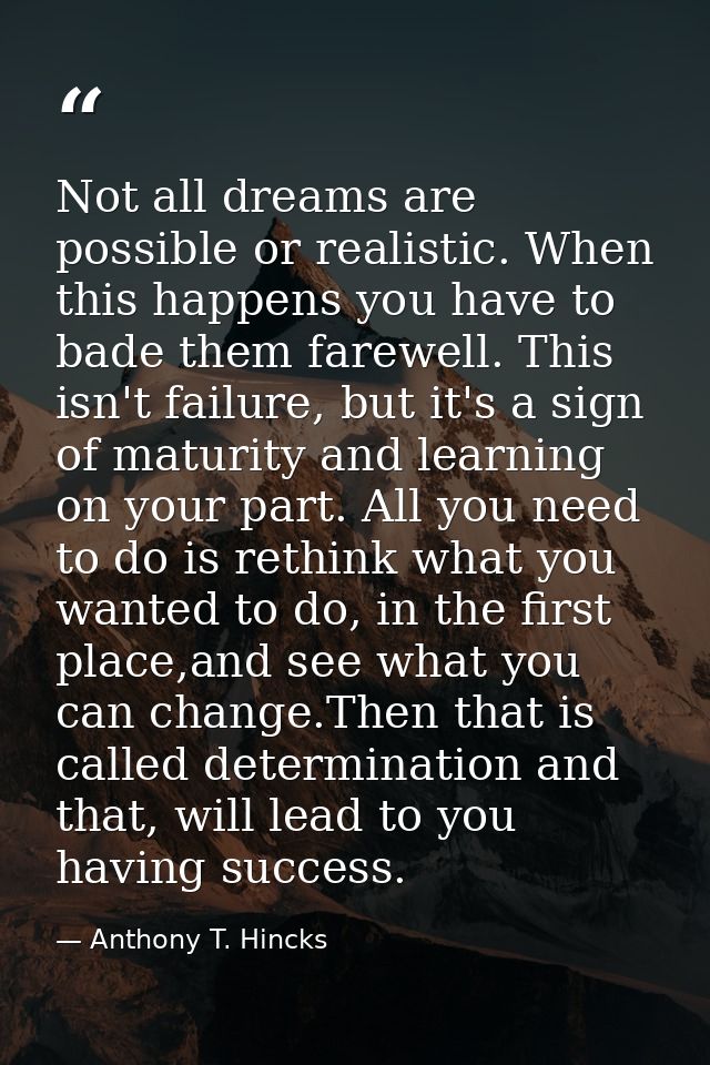 Not all dreams are possible or realistic. When this happens you have to bade them farewell. This isn't failure, but it's — Anthony T. Hincks